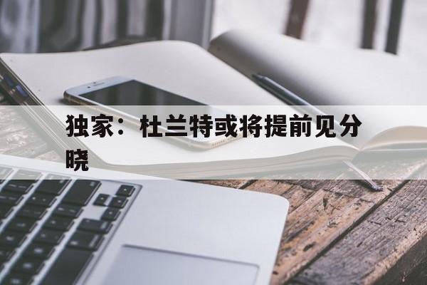 关于独家：杜兰特或将提前见分晓的信息|