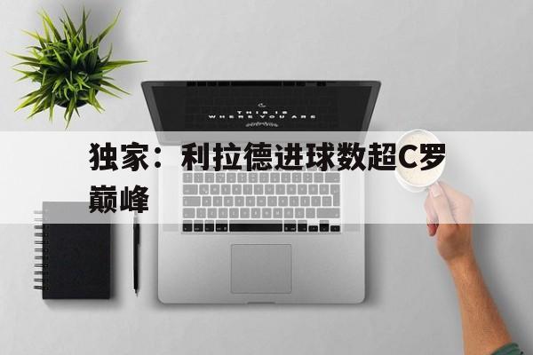 独家：利拉德进球数超C罗巅峰(利拉德常规赛总得分破22000)